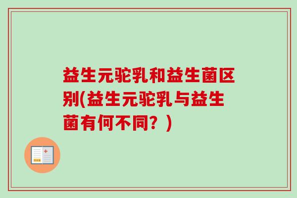 益生元驼乳和益生菌区别(益生元驼乳与益生菌有何不同?) 益生元驼乳和益生菌区别(益生元驼乳与益生菌有何不同?)