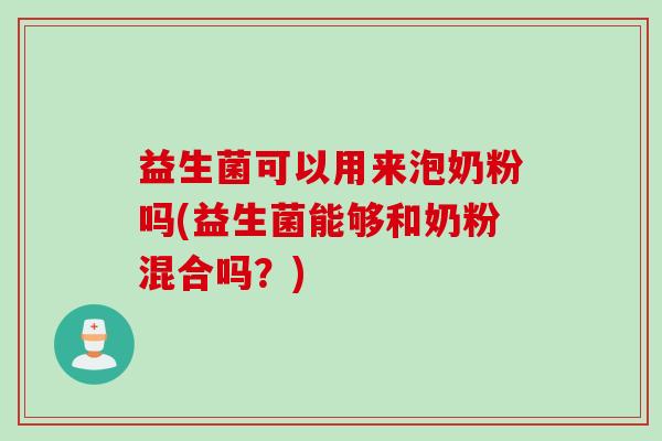 益生菌可以用来泡奶粉吗(益生菌能够和奶粉混合吗?) 益生菌可以用来泡奶粉吗(益生菌能够和奶粉混合吗?)