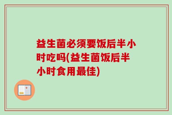 益生菌必须要饭后半小时吃吗(益生菌饭后半小时食用佳)