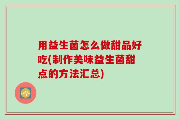用益生菌怎么做甜品好吃(制作美味益生菌甜点的方法汇总) 用益生菌怎么做甜品好吃(制作美味益生菌甜点的方法汇总)