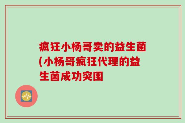 疯狂小杨哥卖的益生菌(小杨哥疯狂代理的益生菌成功突围