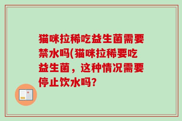 猫咪拉稀吃益生菌需要禁水吗(猫咪拉稀要吃益生菌，这种情况需要停止饮水吗？