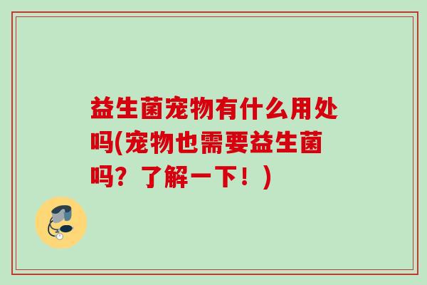 益生菌宠物有什么用处吗(宠物也需要益生菌吗?了解一下!) 益生菌宠物有什么用处吗(宠物也需要益生菌吗?了解一下!)