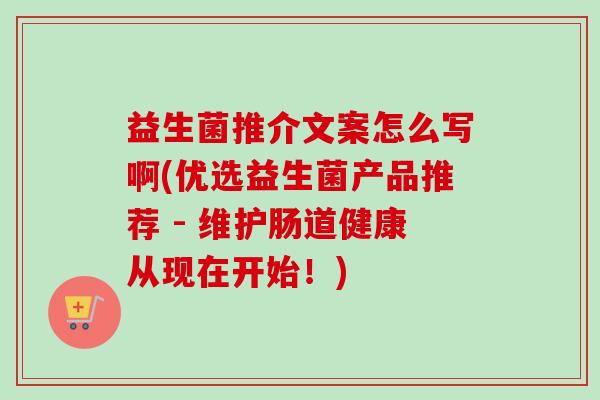 益生菌推介文案怎么写啊(优选益生菌产品推荐 - 维护肠道健康从现在开始!) 益生菌推介文案怎么写啊(优选益生菌产品推荐 - 维护肠道健康从现在开始!)