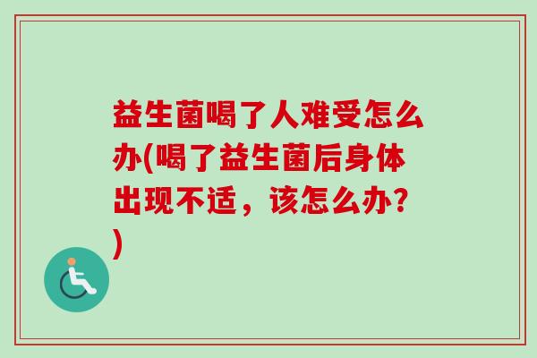 益生菌喝了人难受怎么办(喝了益生菌后身体出现不适，该怎么办？)