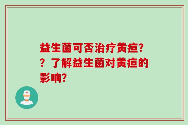 益生菌可否黄疸？？了解益生菌对黄疸的影响？