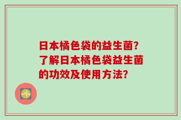 日本橘色袋的益生菌？了解日本橘色袋益生菌的功效及使用方法？