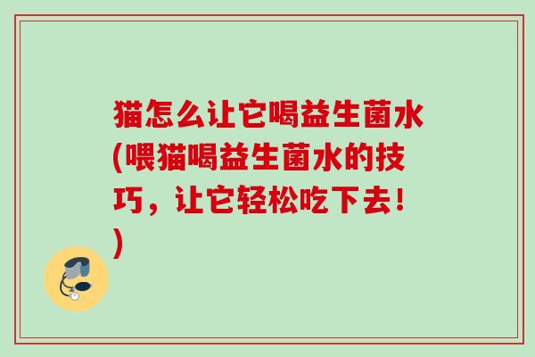 猫怎么让它喝益生菌水(喂猫喝益生菌水的技巧，让它轻松吃下去！)