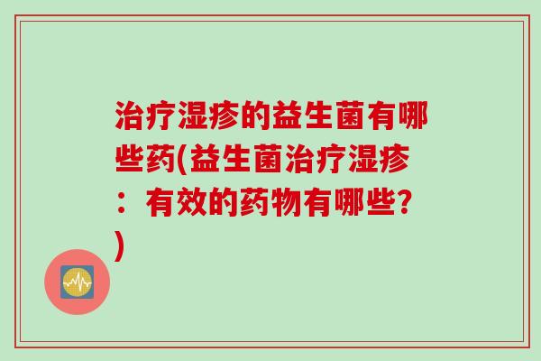 治疗湿疹的益生菌有哪些药(益生菌治疗湿疹：有效的药物有哪些？)