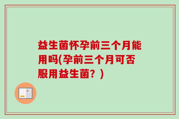 益生菌怀孕前三个月能用吗(孕前三个月可否服用益生菌？)