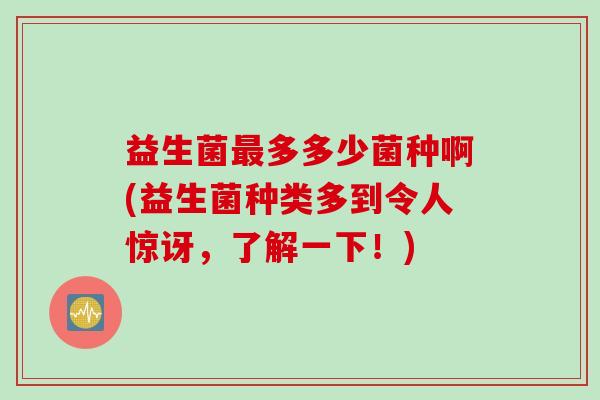 益生菌多多少菌种啊(益生菌种类多到令人惊讶,了解一下!) 益生菌多多少菌种啊(益生菌种类多到令人惊讶,了解一下!)