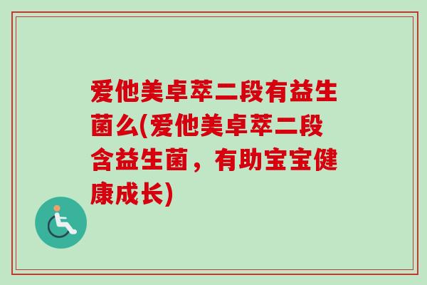 爱他美卓萃二段有益生菌么(爱他美卓萃二段含益生菌，有助宝宝健康成长)