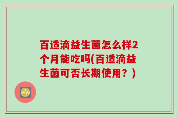 百适滴益生菌怎么样2个月能吃吗(百适滴益生菌可否长期使用？)