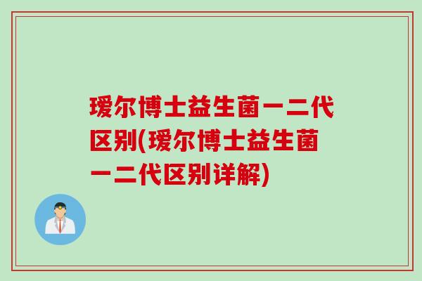 瑷尔博士益生菌一二代区别(瑷尔博士益生菌一二代区别详解)