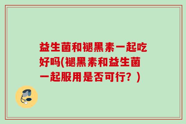 益生菌和褪黑素一起吃好吗(褪黑素和益生菌一起服用是否可行？)