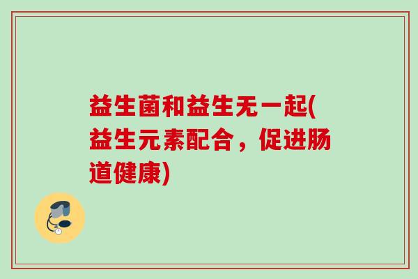 益生菌和益生无一起(益生元素配合，促进肠道健康)