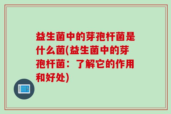益生菌中的芽孢杆菌是什么菌(益生菌中的芽孢杆菌：了解它的作用和好处)