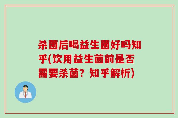 杀菌后喝益生菌好吗知乎(饮用益生菌前是否需要杀菌？知乎解析)
