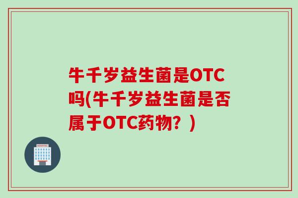 牛千岁益生菌是OTC吗(牛千岁益生菌是否属于OTC药物？)