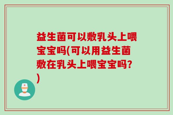 益生菌可以敷乳头上喂宝宝吗(可以用益生菌敷在乳头上喂宝宝吗？)