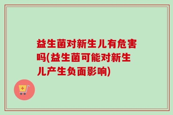 益生菌对新生儿有危害吗(益生菌可能对新生儿产生负面影响) 益生菌对新生儿有危害吗(益生菌可能对新生儿产生负面影响)