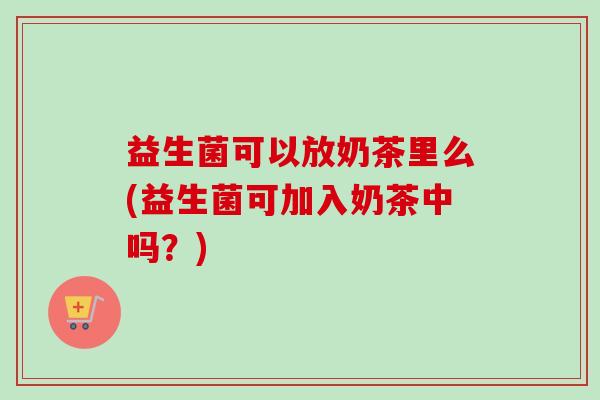 益生菌可以放奶茶里么(益生菌可加入奶茶中吗?) 益生菌可以放奶茶里么(益生菌可加入奶茶中吗?)
