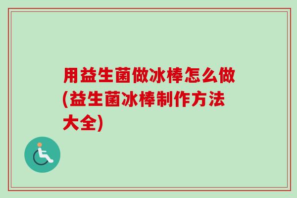 用益生菌做冰棒怎么做(益生菌冰棒制作方法大全) 用益生菌做冰棒怎么做(益生菌冰棒制作方法大全)