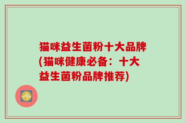 猫咪益生菌粉十大品牌(猫咪健康必备:十大益生菌粉品牌推荐) 猫咪益生菌粉十大品牌(猫咪健康必备:十大益生菌粉品牌推荐)