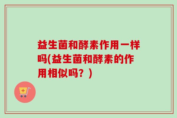 益生菌和酵素作用一样吗(益生菌和酵素的作用相似吗？)