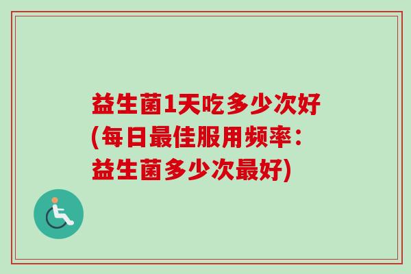 益生菌1天吃多少次好(每日佳服用频率:益生菌多少次好) 益生菌1天吃多少次好(每日佳服用频率:益生菌多少次好)