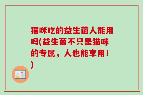 猫咪吃的益生菌人能用吗(益生菌不只是猫咪的专属，人也能享用！)