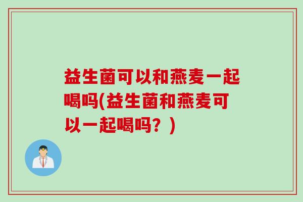 益生菌可以和燕麦一起喝吗(益生菌和燕麦可以一起喝吗？)