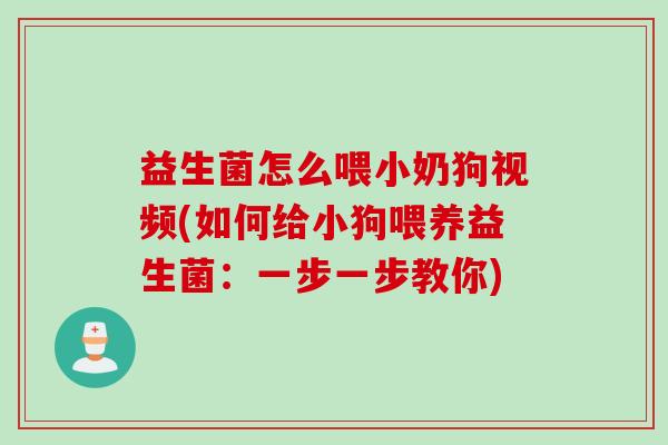 益生菌怎么喂小奶狗视频(如何给小狗喂养益生菌:一步一步教你) 益生菌怎么喂小奶狗视频(如何给小狗喂养益生菌:一步一步教你)