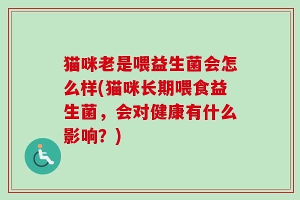 猫咪老是喂益生菌会怎么样(猫咪长期喂食益生菌,会对健康有什么影响?) 猫咪老是喂益生菌会怎么样(猫咪长期喂食益生菌,会对健康有什么影响?)