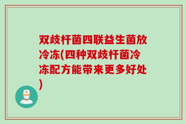 双歧杆菌四联益生菌放冷冻(四种双歧杆菌冷冻配方能带来更多好处) 双歧杆菌四联益生菌放冷冻(四种双歧杆菌冷冻配方能带来更多好处)