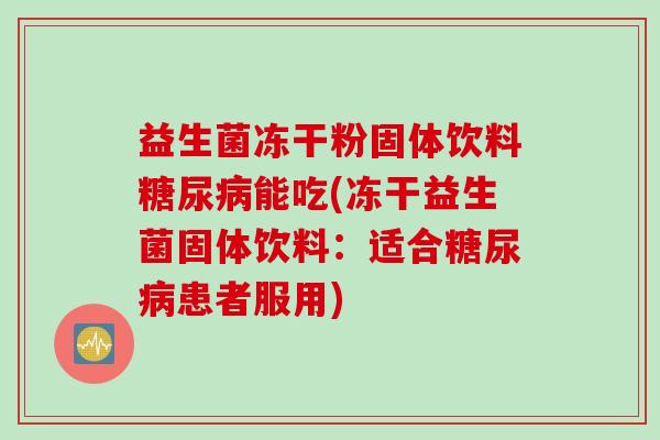 益生菌冻干粉固体饮料能吃(冻干益生菌固体饮料:适合患者服用) 益生菌冻干粉固体饮料能吃(冻干益生菌固体饮料:适合患者服用)