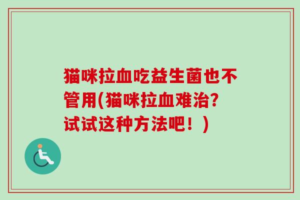 猫咪拉吃益生菌也不管用(猫咪拉难？试试这种方法吧！)