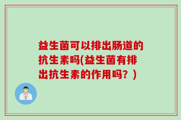 益生菌可以排出肠道的抗生素吗(益生菌有排出抗生素的作用吗?) 益生菌可以排出肠道的抗生素吗(益生菌有排出抗生素的作用吗?)