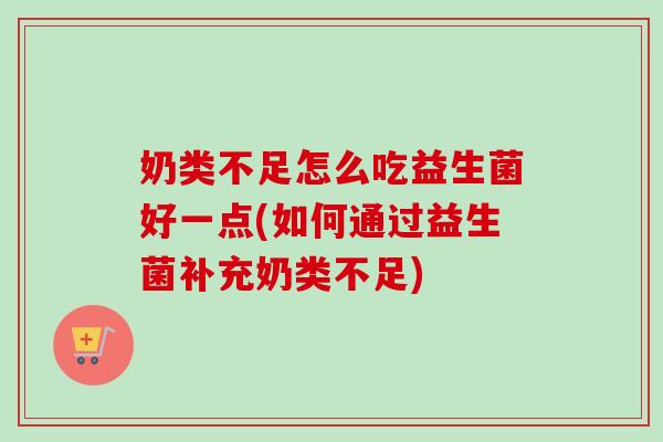 奶类不足怎么吃益生菌好一点(如何通过益生菌补充奶类不足)
