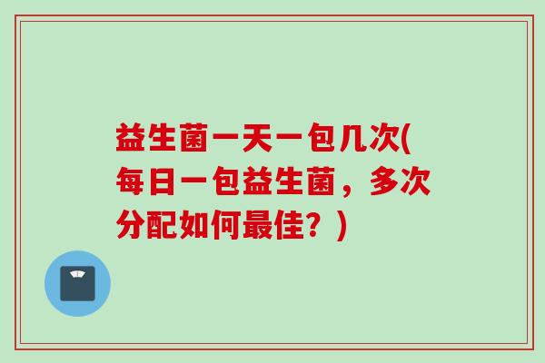 益生菌一天一包几次(每日一包益生菌,多次分配如何佳?) 益生菌一天一包几次(每日一包益生菌,多次分配如何佳?)
