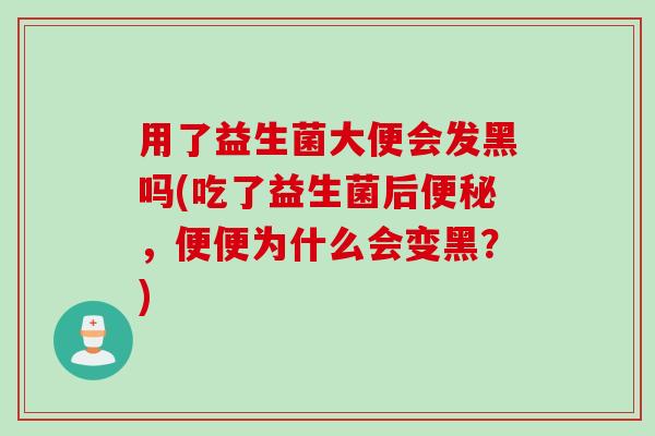 用了益生菌大便会发黑吗(吃了益生菌后,便便为什么会变黑?) 用了益生菌大便会发黑吗(吃了益生菌后,便便为什么会变黑?)