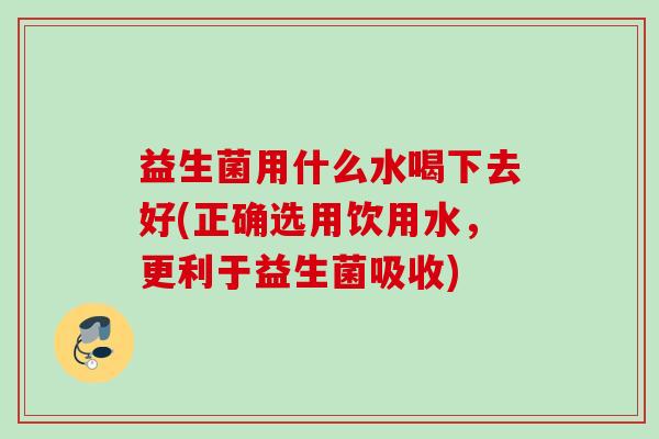 益生菌用什么水喝下去好(正确选用饮用水,更利于益生菌吸收) 益生菌用什么水喝下去好(正确选用饮用水,更利于益生菌吸收)