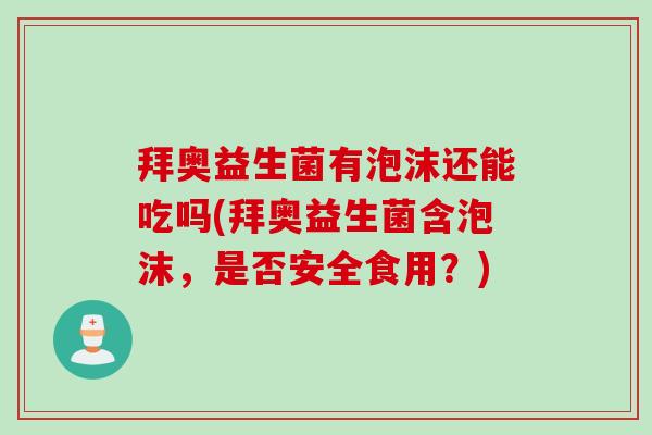 拜奥益生菌有泡沫还能吃吗(拜奥益生菌含泡沫，是否安全食用？)