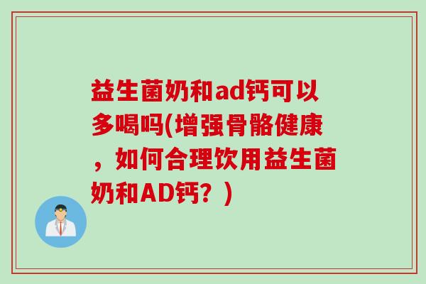 益生菌奶和ad钙可以多喝吗(增强骨骼健康,如何合理饮用益生菌奶和AD钙?) 益生菌奶和ad钙可以多喝吗(增强骨骼健康,如何合理饮用益生菌奶和AD钙?)