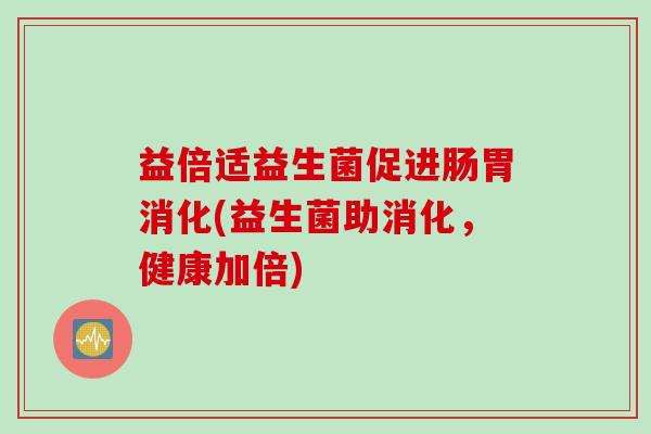 益倍适益生菌促进肠胃消化(益生菌助消化,健康加倍) 益倍适益生菌促进肠胃消化(益生菌助消化,健康加倍)
