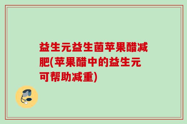 益生元益生菌苹果醋(苹果醋中的益生元可帮助减重)