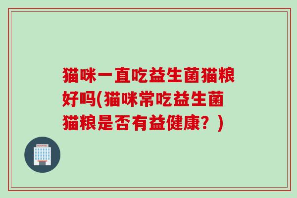 猫咪一直吃益生菌猫粮好吗(猫咪常吃益生菌猫粮是否有益健康?) 猫咪一直吃益生菌猫粮好吗(猫咪常吃益生菌猫粮是否有益健康?)