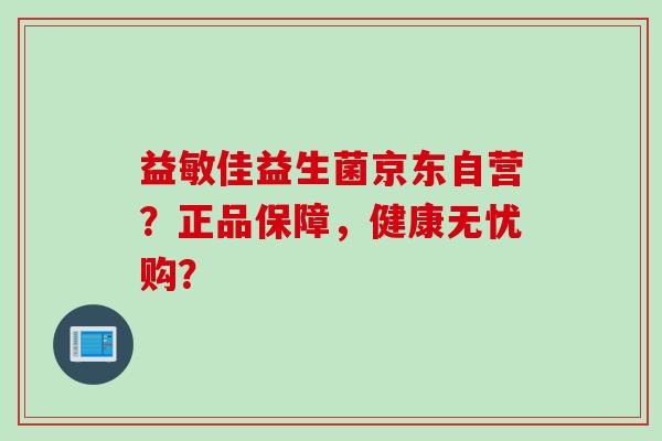 益敏佳益生菌京东自营？正品保障，健康无忧购？