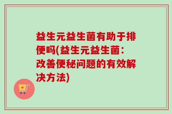 益生元益生菌有助于排便吗(益生元益生菌：改善问题的有效解决方法)