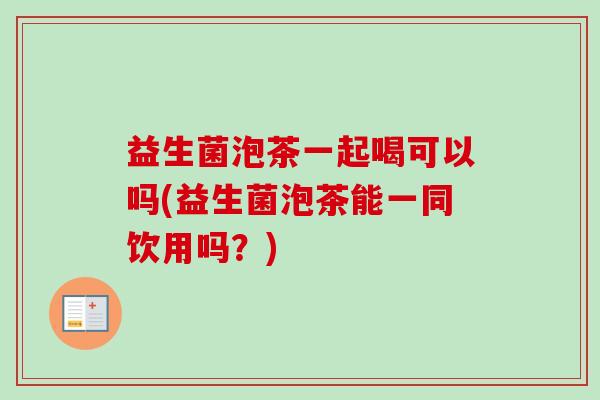 益生菌泡茶一起喝可以吗(益生菌泡茶能一同饮用吗？)